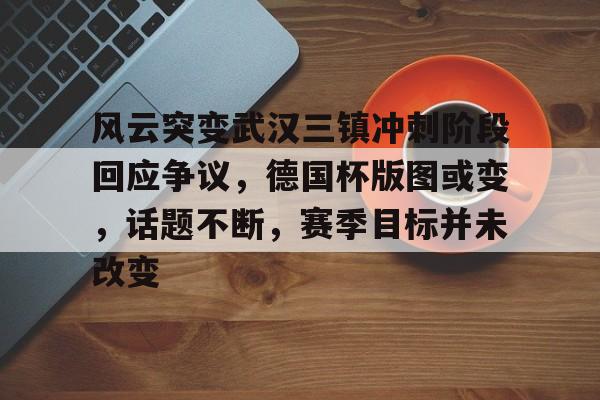ayx爱游戏网站-包含风云突变武汉三镇冲刺阶段回应争议，德国杯版图或变，话题不断，赛季目标并未改变的词条-ayx爱游戏网站